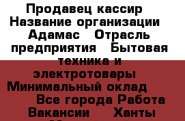 Продавец-кассир › Название организации ­ Адамас › Отрасль предприятия ­ Бытовая техника и электротовары › Минимальный оклад ­ 37 000 - Все города Работа » Вакансии   . Ханты-Мансийский,Нефтеюганск г.